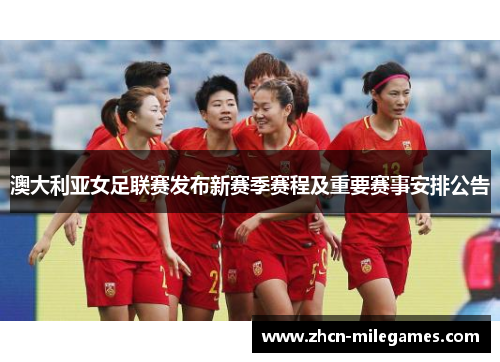 澳大利亚女足联赛发布新赛季赛程及重要赛事安排公告 澳大利亚女足联赛发布新赛季赛程及重要赛事安排公告
