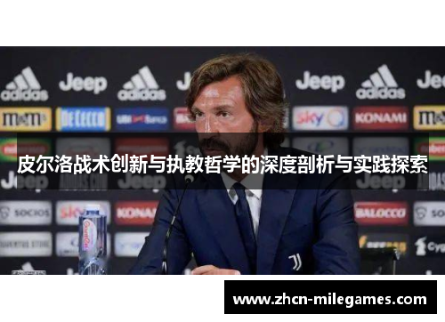 皮尔洛战术创新与执教哲学的深度剖析与实践探索 皮尔洛战术创新与执教哲学的深度剖析与实践探索