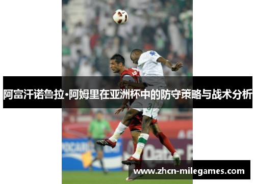 阿富汗诺鲁拉·阿姆里在亚洲杯中的防守策略与战术分析 阿富汗诺鲁拉·阿姆里在亚洲杯中的防守策略与战术分析
