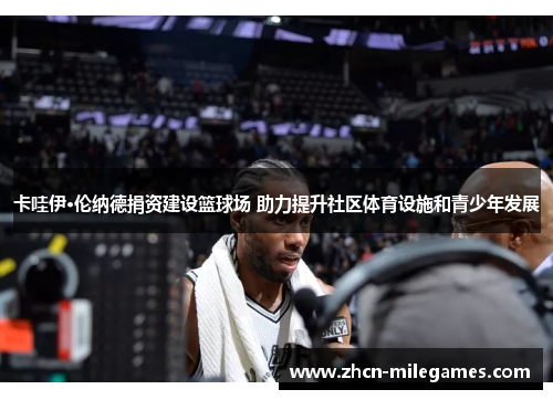 卡哇伊·伦纳德捐资建设篮球场 助力提升社区体育设施和青少年发展