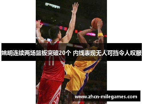 姚明连续两场篮板突破20个 内线表现无人可挡令人叹服 姚明连续两场篮板突破20个 内线表现无人可挡令人叹服