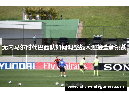 无内马尔时代巴西队如何调整战术迎接全新挑战