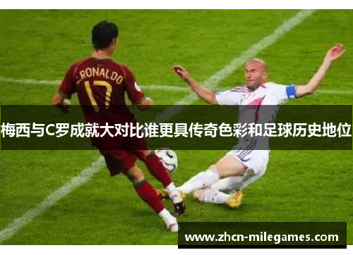 梅西与C罗成就大对比谁更具传奇色彩和足球历史地位 梅西与C罗成就大对比谁更具传奇色彩和足球历史地位