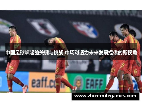中国足球崛起的关键与挑战 中场对话为未来发展提供的新视角