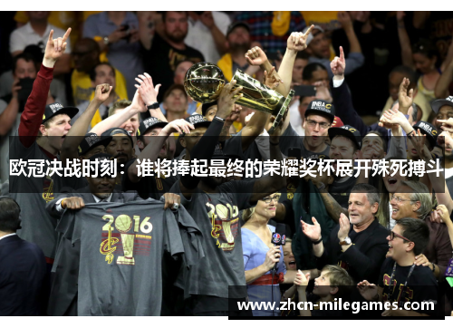 欧冠决战时刻：谁将捧起最终的荣耀奖杯展开殊死搏斗