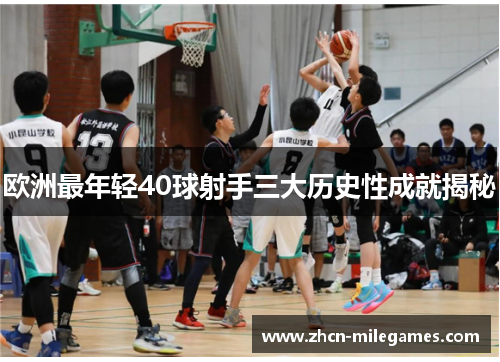 欧洲最年轻40球射手三大历史性成就揭秘