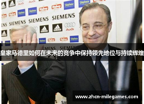 皇家马德里如何在未来的竞争中保持领先地位与持续辉煌 皇家马德里如何在未来的竞争中保持领先地位与持续辉煌