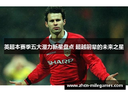 英超本赛季五大潜力新星盘点 超越前辈的未来之星