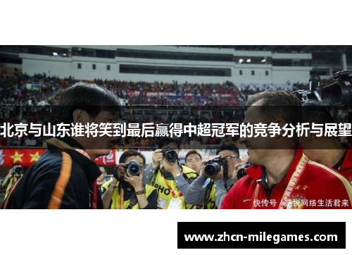 北京与山东谁将笑到最后赢得中超冠军的竞争分析与展望