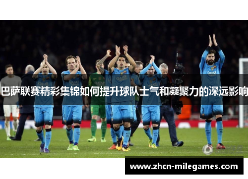 巴萨联赛精彩集锦如何提升球队士气和凝聚力的深远影响