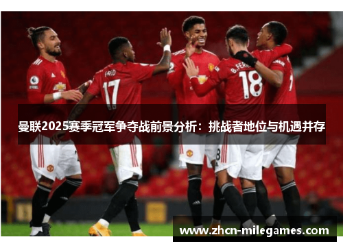曼联2025赛季冠军争夺战前景分析：挑战者地位与机遇并存