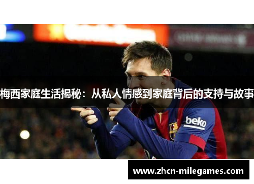 梅西家庭生活揭秘：从私人情感到家庭背后的支持与故事