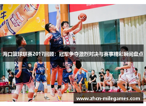 海口篮球联赛2017回顾：冠军争夺激烈对决与赛事精彩瞬间盘点