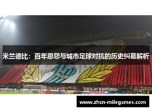 米兰德比：百年恩怨与城市足球对抗的历史纠葛解析