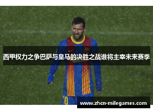 西甲权力之争巴萨与皇马的决胜之战谁将主宰未来赛季