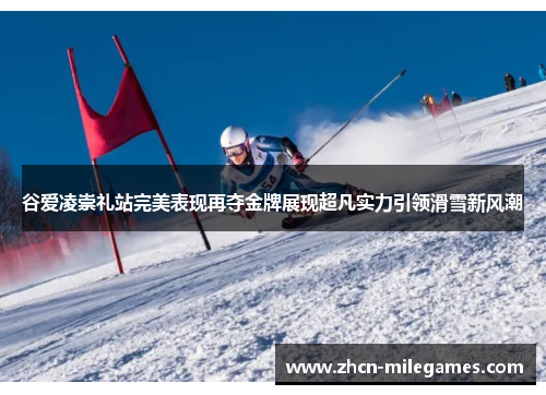 谷爱凌崇礼站完美表现再夺金牌展现超凡实力引领滑雪新风潮