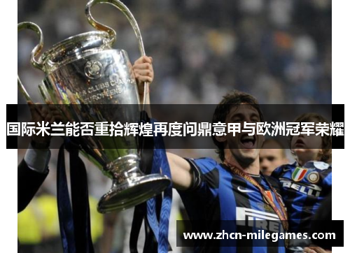 国际米兰能否重拾辉煌再度问鼎意甲与欧洲冠军荣耀