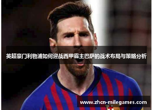 英超豪门利物浦如何迎战西甲霸主巴萨的战术布局与策略分析