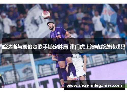 哈达斯与刘俊贤联手锁定胜局 津门虎上演精彩逆转戏码