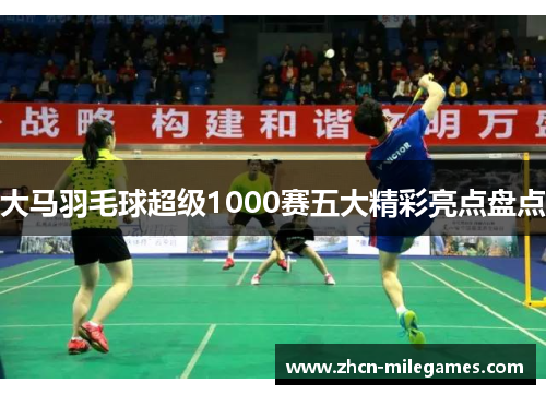 大马羽毛球超级1000赛五大精彩亮点盘点