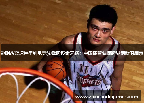 姚明从篮球巨星到电竞先锋的传奇之路：中国体育偶像跨界创新的启示