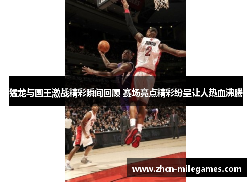 猛龙与国王激战精彩瞬间回顾 赛场亮点精彩纷呈让人热血沸腾