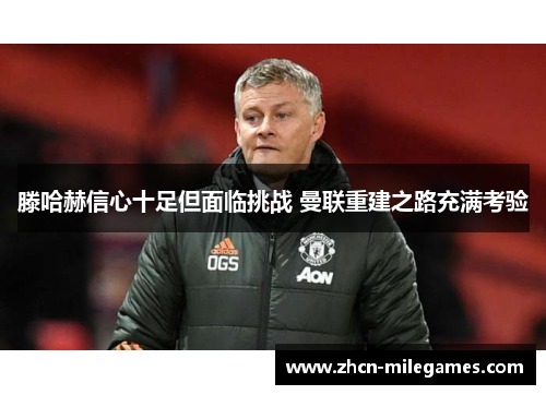 滕哈赫信心十足但面临挑战 曼联重建之路充满考验