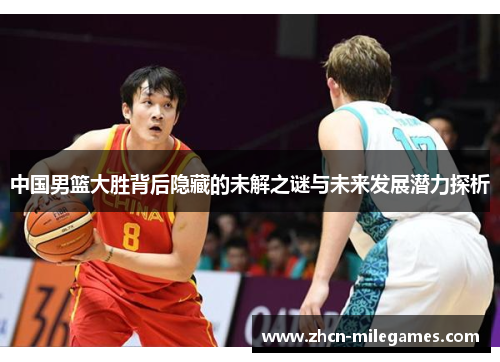 中国男篮大胜背后隐藏的未解之谜与未来发展潜力探析 中国男篮大胜背后隐藏的未解之谜与未来发展潜力探析