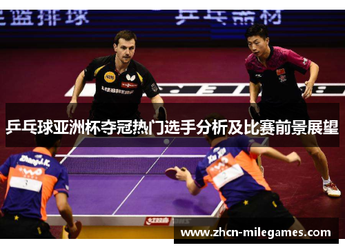 乒乓球亚洲杯夺冠热门选手分析及比赛前景展望