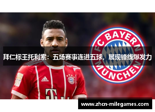拜仁标王托利索：五场赛事连进五球，展现锋线爆发力
