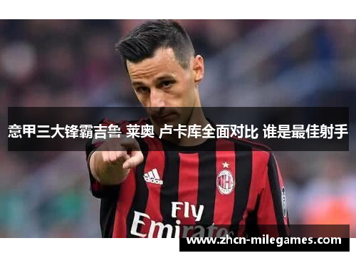 意甲三大锋霸吉鲁 莱奥 卢卡库全面对比 谁是最佳射手
