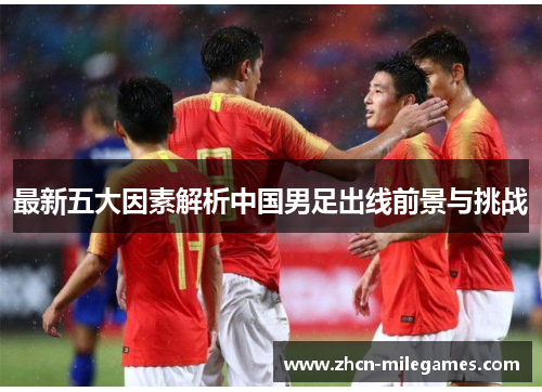 最新五大因素解析中国男足出线前景与挑战