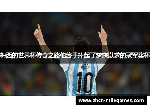 梅西的世界杯传奇之路他终于捧起了梦寐以求的冠军奖杯