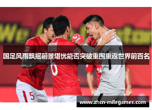 国足风雨飘摇前景堪忧能否突破重围重返世界前百名