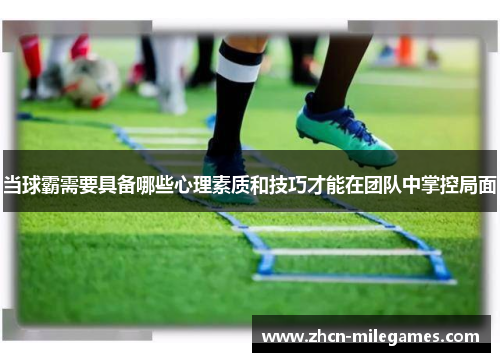 当球霸需要具备哪些心理素质和技巧才能在团队中掌控局面