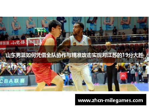 山东男篮如何凭借全队协作与精准攻击实现对江苏的19分大胜 山东男篮如何凭借全队协作与精准攻击实现对江苏的19分大胜