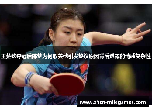 王楚钦夺冠后陈梦为何取关他引发热议原因背后透露的情感复杂性