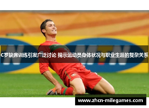 C罗缺席训练引发广泛讨论 揭示运动员身体状况与职业生涯的复杂关系