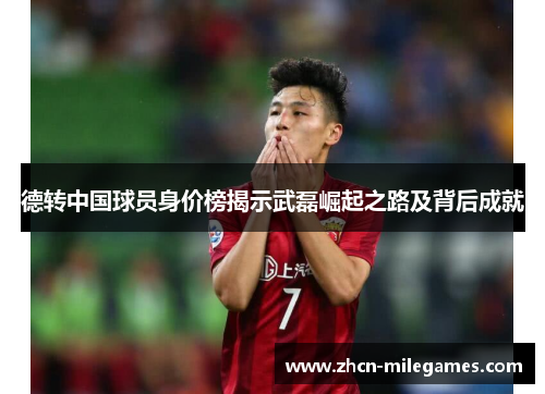 德转中国球员身价榜揭示武磊崛起之路及背后成就