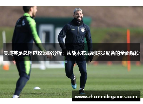 曼城英足总杯进攻策略分析：从战术布局到球员配合的全面解读