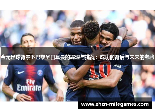 金元足球背景下巴黎圣日耳曼的辉煌与挑战：成功的背后与未来的考验