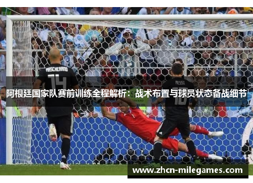 阿根廷国家队赛前训练全程解析：战术布置与球员状态备战细节