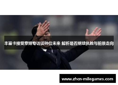 丰塞卡接受意媒专访谈帅位未来 解析是否继续执教与前景走向