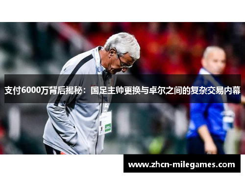 支付6000万背后揭秘：国足主帅更换与卓尔之间的复杂交易内幕