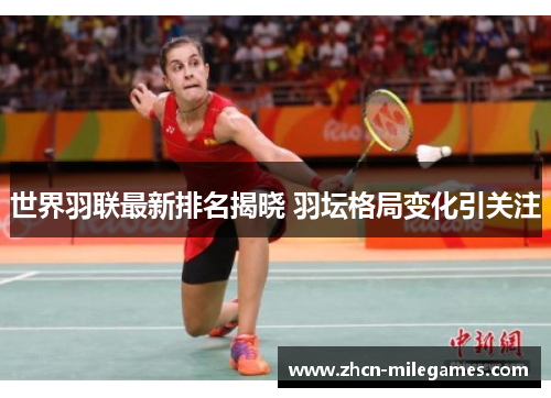 世界羽联最新排名揭晓 羽坛格局变化引关注