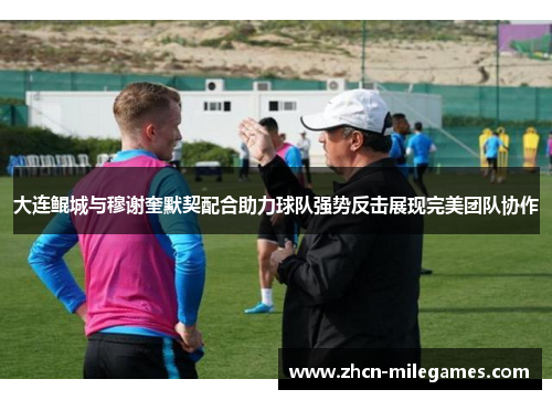 大连鲲城与穆谢奎默契配合助力球队强势反击展现完美团队协作