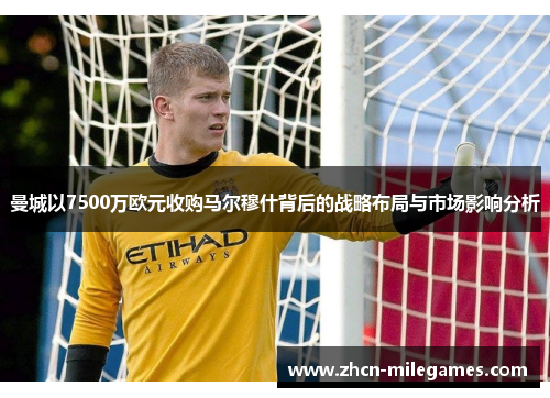 曼城以7500万欧元收购马尔穆什背后的战略布局与市场影响分析