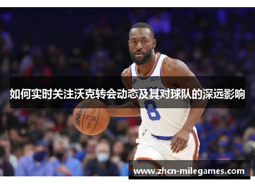 如何实时关注沃克转会动态及其对球队的深远影响