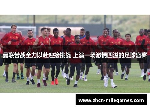 曼联苦战全力以赴迎接挑战 上演一场激情四溢的足球盛宴