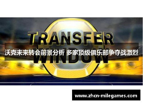 沃克未来转会前景分析 多家顶级俱乐部争夺战激烈